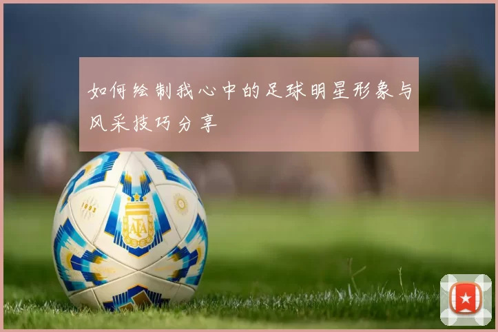 如何绘制我心中的足球明星形象与风采技巧分享