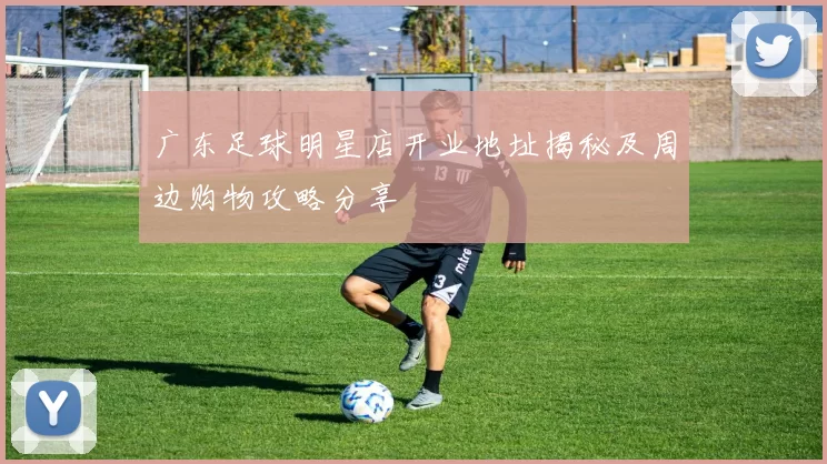 广东足球明星店开业地址揭秘及周边购物攻略分享