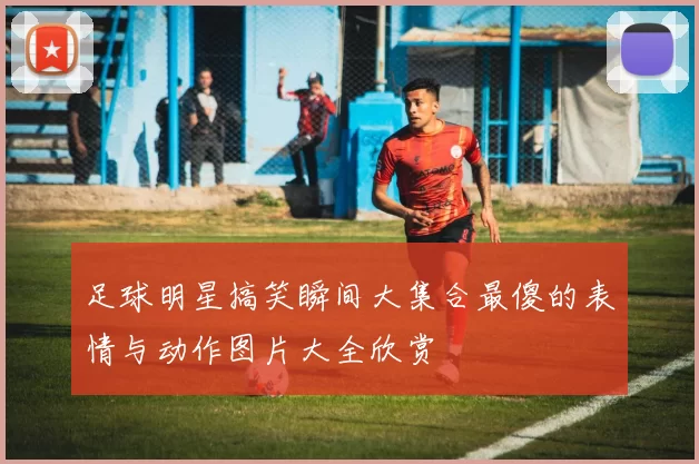 足球明星搞笑瞬间大集合最傻的表情与动作图片大全欣赏