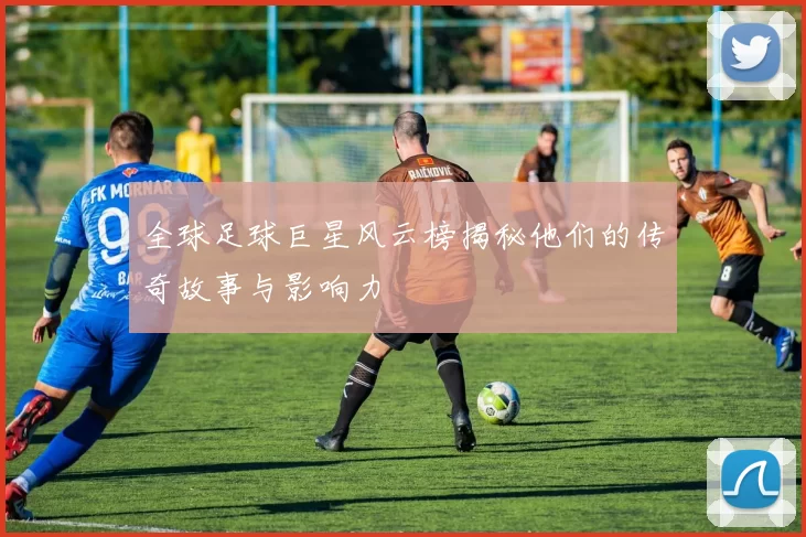全球足球巨星风云榜揭秘他们的传奇故事与影响力