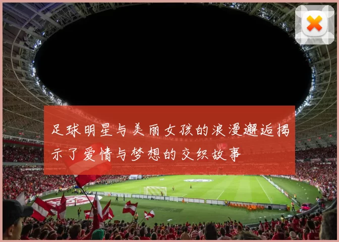 足球明星与美丽女孩的浪漫邂逅揭示了爱情与梦想的交织故事