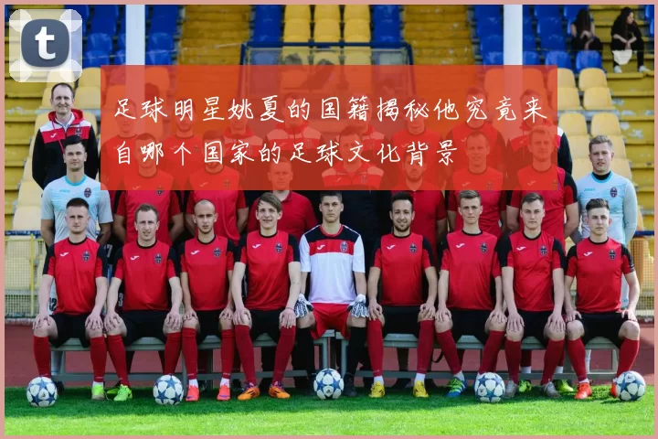 足球明星姚夏的国籍揭秘他究竟来自哪个国家的足球文化背景