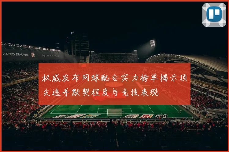 权威发布网球配合实力榜单揭示顶尖选手默契程度与竞技表现