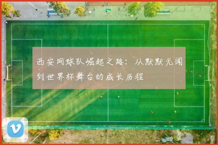 西安网球队崛起之路：从默默无闻到世界杯舞台的成长历程