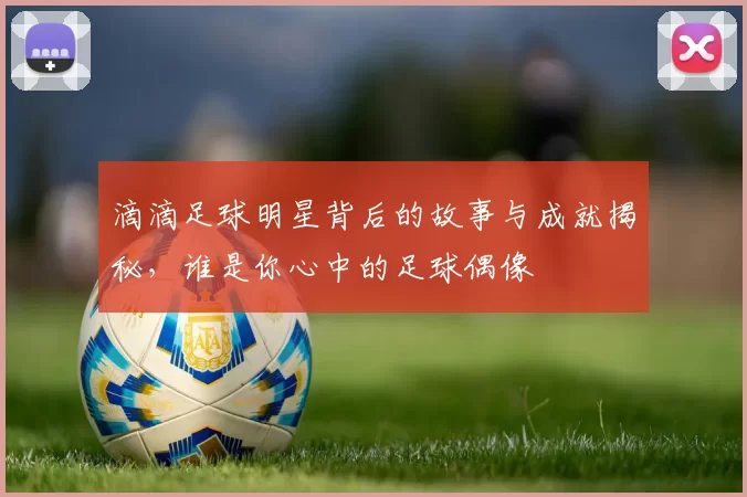 滴滴足球明星背后的故事与成就揭秘，谁是你心中的足球偶像