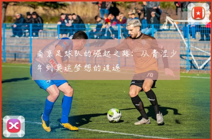 南京足球队的崛起之路：从青涩少年到奥运梦想的追逐