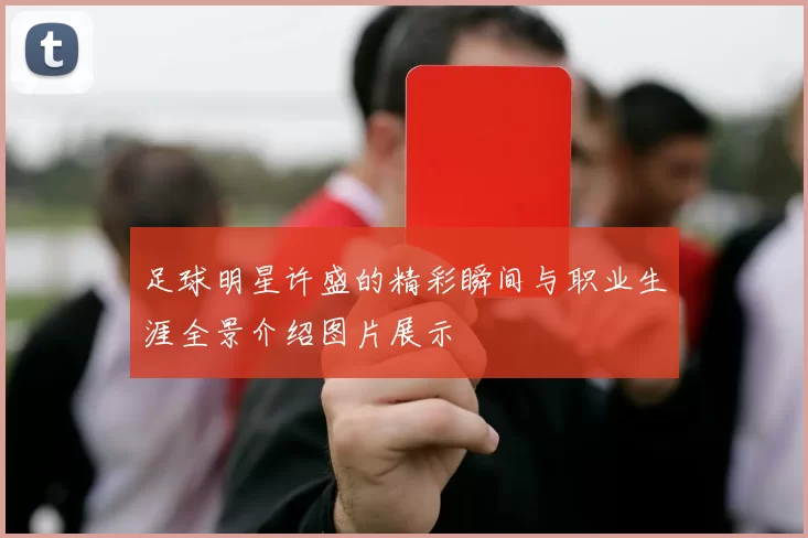 足球明星许盛的精彩瞬间与职业生涯全景介绍图片展示