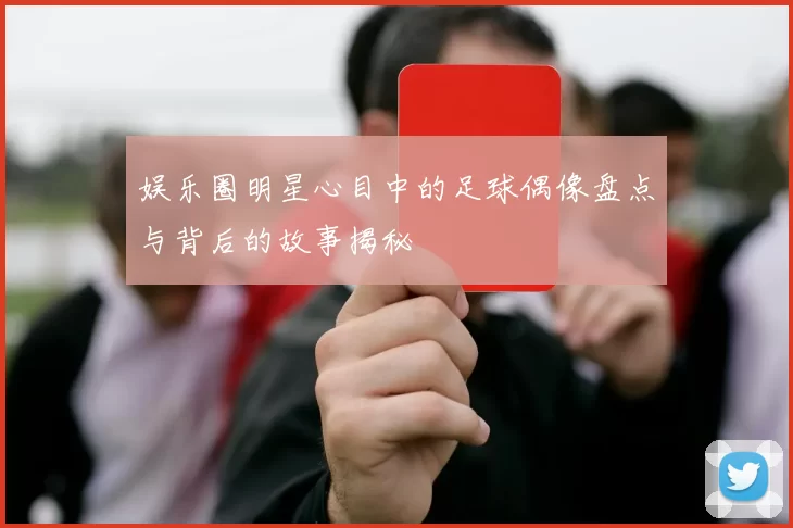 娱乐圈明星心目中的足球偶像盘点与背后的故事揭秘