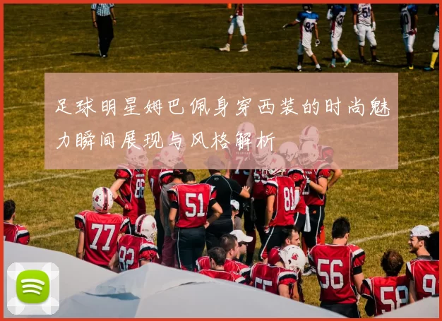 足球明星姆巴佩身穿西装的时尚魅力瞬间展现与风格解析