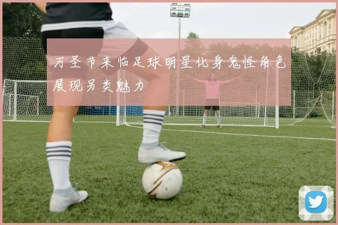 万圣节来临足球明星化身鬼怪角色展现另类魅力